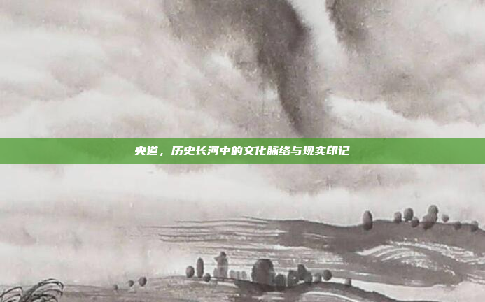 央道,历史长河中的文化脉络与现实印记