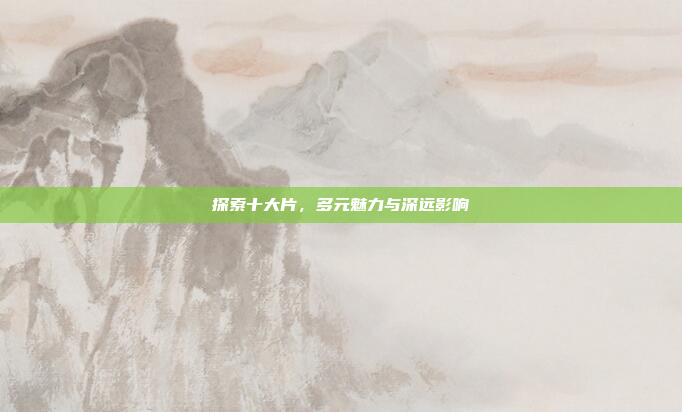 探索十大片，多元魅力与深远影响