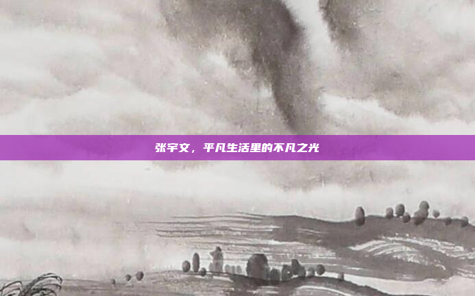 张宇文,平凡生活里的不凡之光