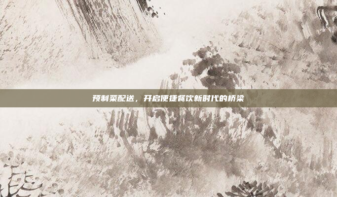 预制菜配送，开启便捷餐饮新时代的桥梁