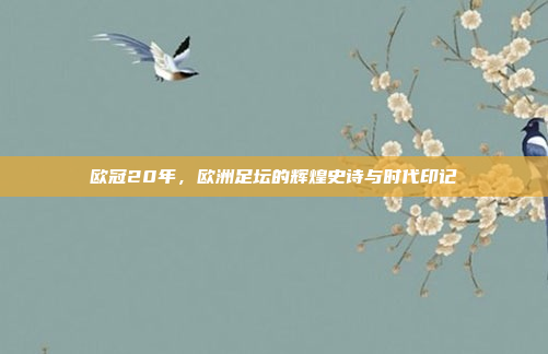 欧冠20年，欧洲足坛的辉煌史诗与时代印记