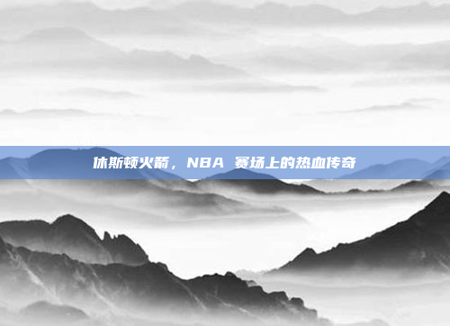 休斯顿火箭，NBA 赛场上的热血传奇