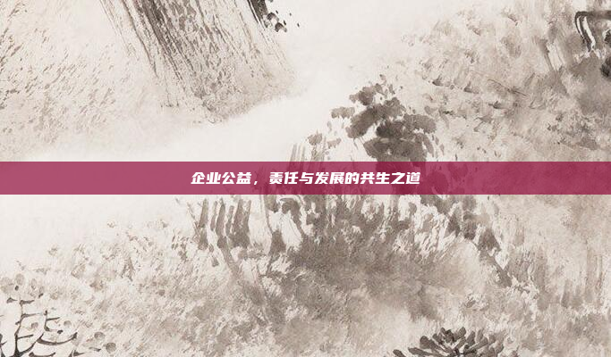 企业公益，责任与发展的共生之道