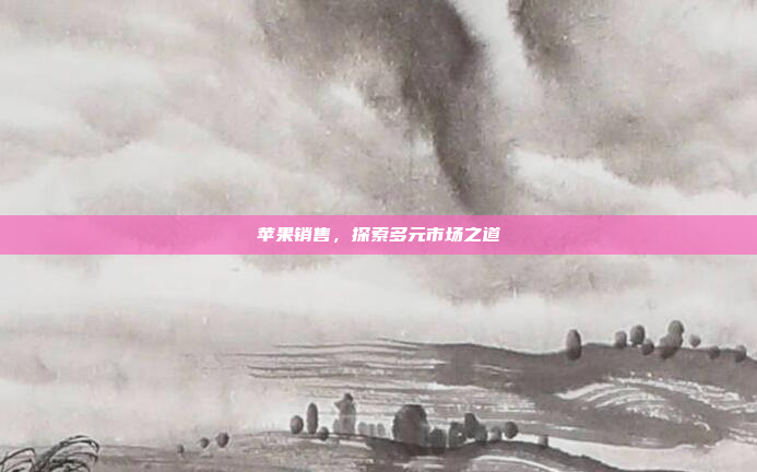 苹果销售,探索多元市场之道