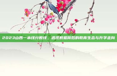 2023山西一本线分数线，透视数据背后的教育生态与升学走向