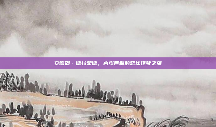 安德烈·德拉蒙德，内线巨擘的篮球逐梦之旅