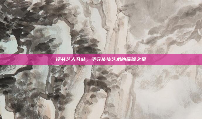 评书艺人马岐，坚守传统艺术的璀璨之星