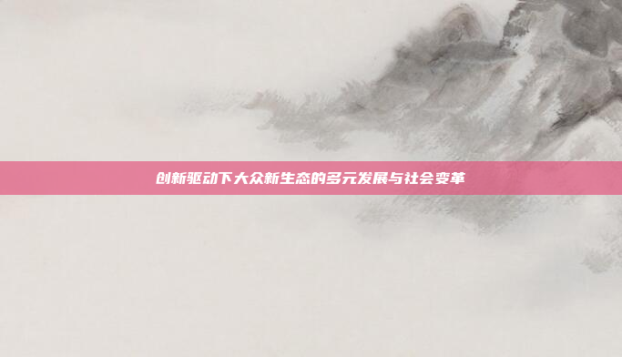 创新驱动下大众新生态的多元发展与社会变革