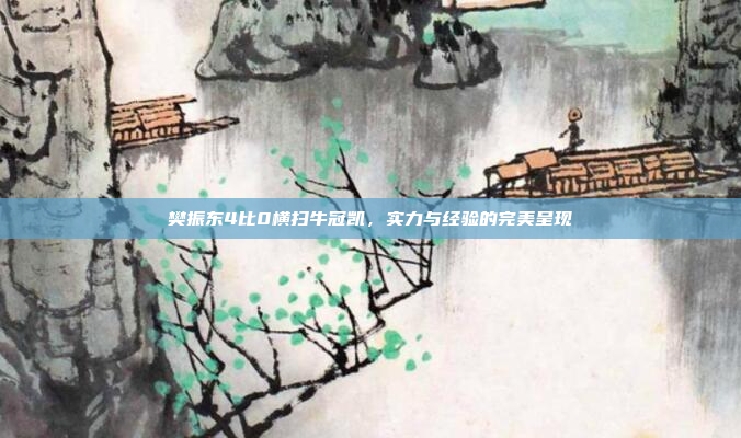 樊振东4比0横扫牛冠凯,实力与经验的完美呈现