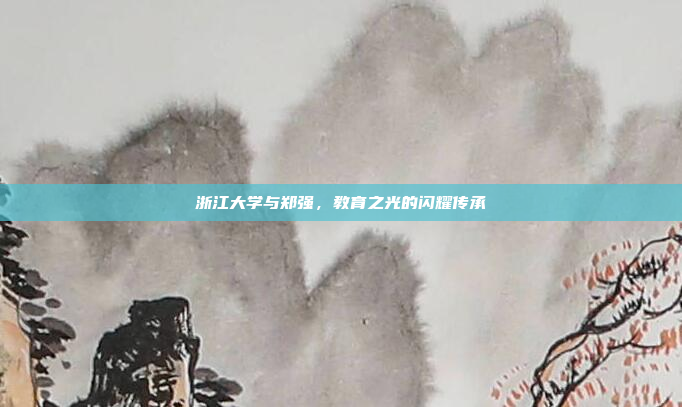 浙江大学与郑强，教育之光的闪耀传承