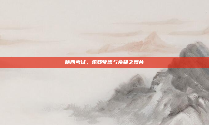 陕西考试，承载梦想与希望之舞台