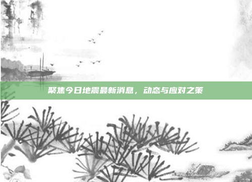 聚焦今日地震最新消息，动态与应对之策