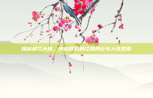 探秘胡兰大侠，传说背后的江湖风云与人性思索
