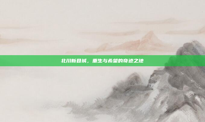 北川新县城，重生与希望的奇迹之地