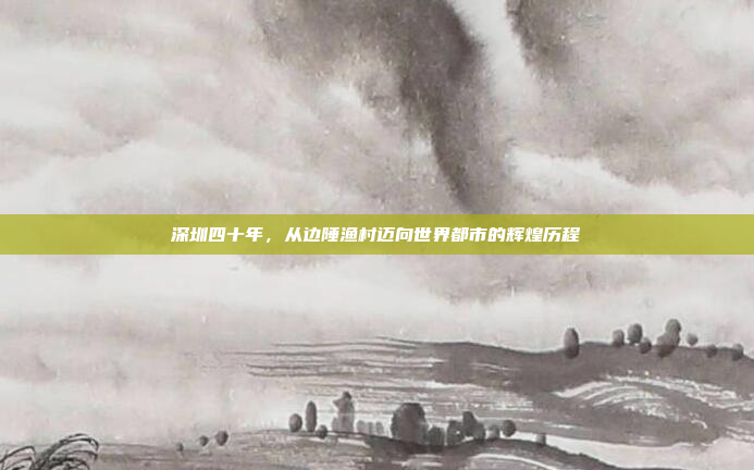 深圳四十年,从边陲渔村迈向世界都市的辉煌历程