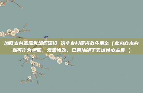 加强农村基层党组织建设 筑牢乡村振兴战斗堡垒（此内容本身就可作为标题，无需修改，已简洁明了表达核心主旨 ）