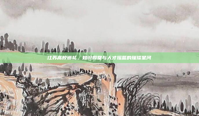 江苏高校巡礼，知识殿堂与人才摇篮的璀璨星河