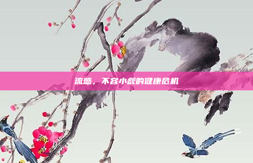 流感，不容小觑的健康危机