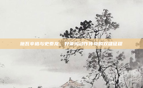 施瓦辛格与史泰龙,好莱坞动作传奇的双雄征程