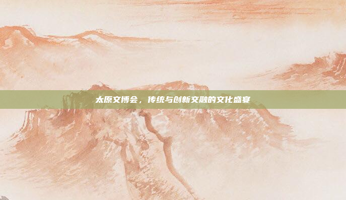 太原文博会，传统与创新交融的文化盛宴