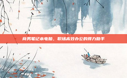 商务笔记本电脑，职场高效办公的得力助手