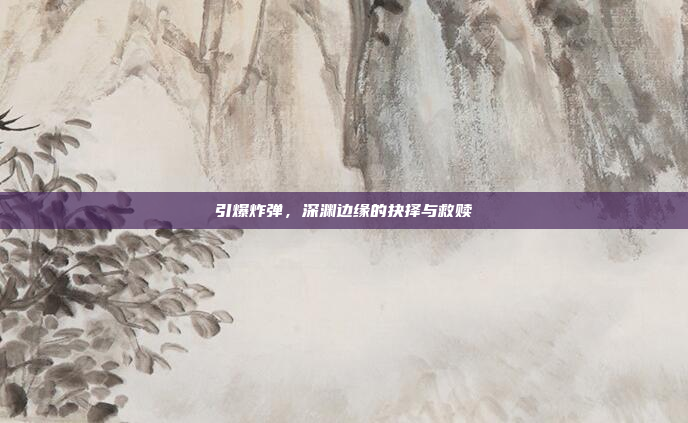引爆炸弹,深渊边缘的抉择与救赎