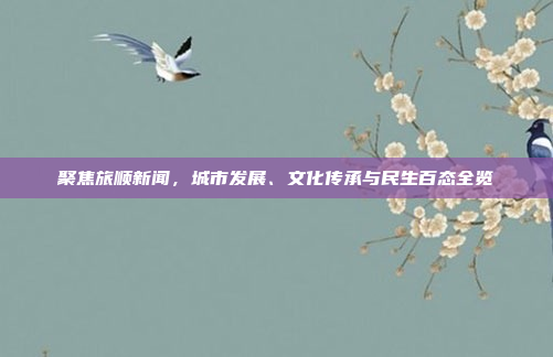 聚焦旅顺新闻，城市发展、文化传承与民生百态全览