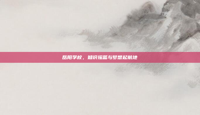 岳阳学校，知识摇篮与梦想起航地