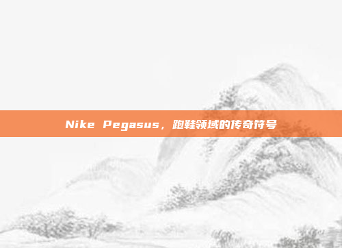 Nike Pegasus，跑鞋领域的传奇符号