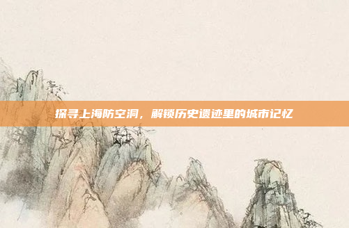 探寻上海防空洞，解锁历史遗迹里的城市记忆