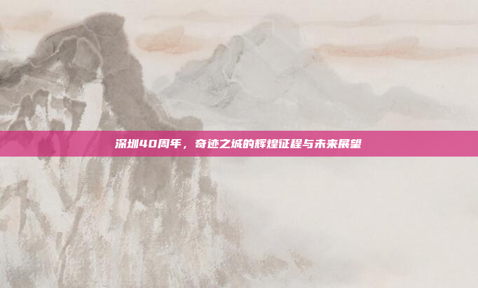 深圳40周年，奇迹之城的辉煌征程与未来展望