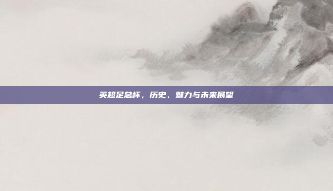 英超足总杯，历史、魅力与未来展望