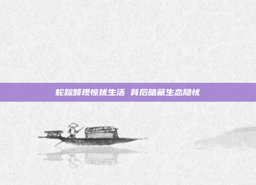 蛇踪频现惊扰生活 背后暗藏生态隐忧