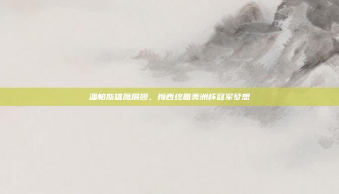 潘帕斯雄鹰展翅，梅西终圆美洲杯冠军梦想