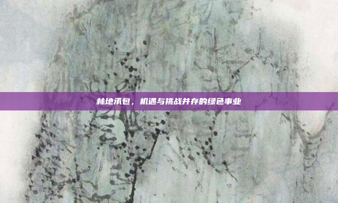 林地承包，机遇与挑战并存的绿色事业