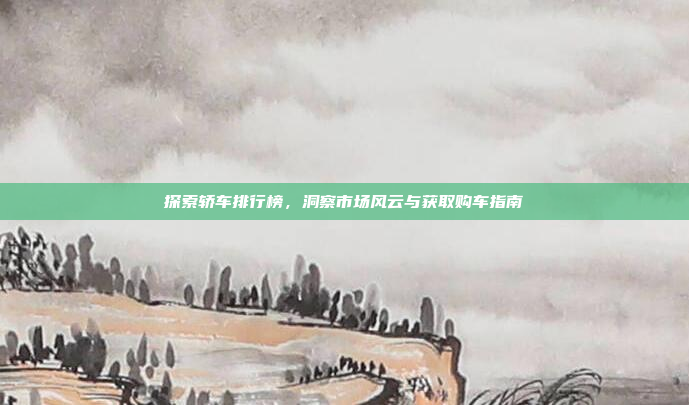 探索轿车排行榜,洞察市场风云与获取购车指南