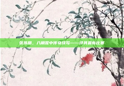 张伟丽，八角笼中传奇续写——评其最新比赛