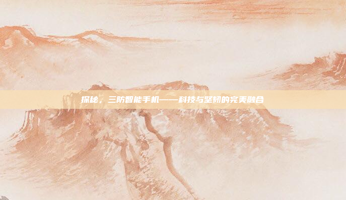探秘，三防智能手机——科技与坚韧的完美融合