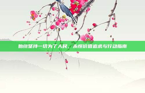 始终坚持一切为了人民,永恒价值追求与行动指南