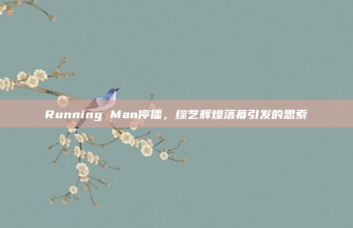 Running Man停播，综艺辉煌落幕引发的思索