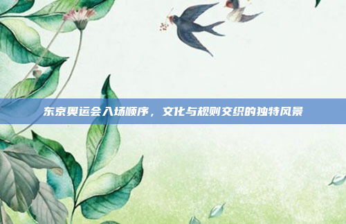 东京奥运会入场顺序，文化与规则交织的独特风景