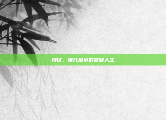溥仪，末代皇帝的跌宕人生