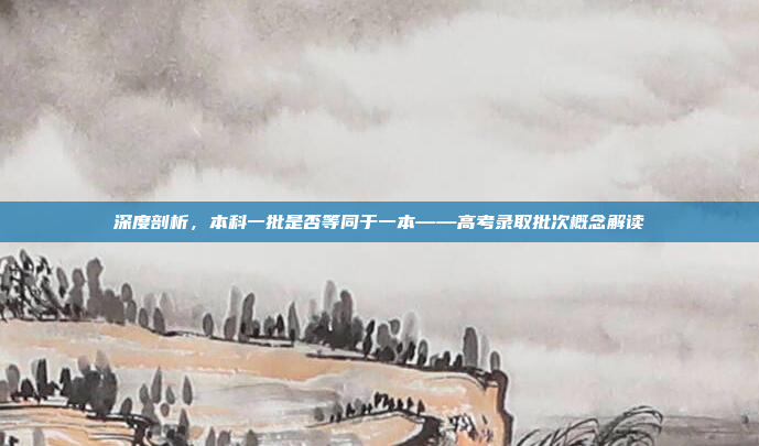 深度剖析，本科一批是否等同于一本——高考录取批次概念解读