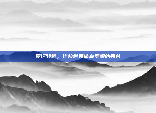 奥运频道,连接世界体育梦想的舞台