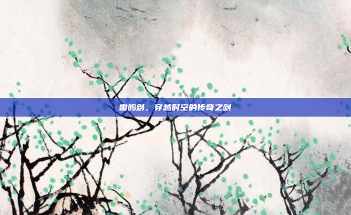 雷鸣剑，穿越时空的传奇之剑