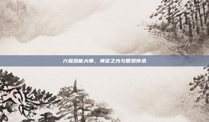 六祖慧能大师，禅宗之光与智慧传承