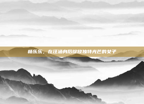 杨乐乐，在汪涵身后绽放独特光芒的女子