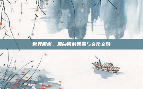 世界围棋，黑白间的智慧与文化交融