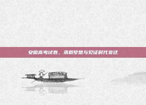 安徽高考试卷，承载梦想与见证时代变迁