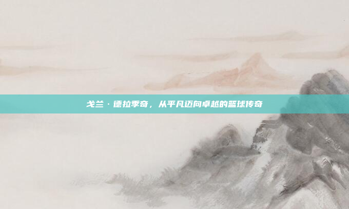 戈兰·德拉季奇，从平凡迈向卓越的篮球传奇